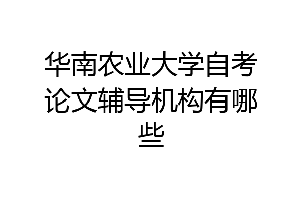 华南农业大学自考论文辅导机构有哪些