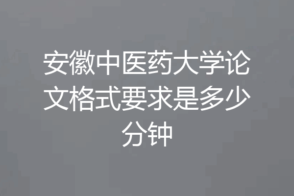 安徽中医药大学论文格式要求是多少分钟
