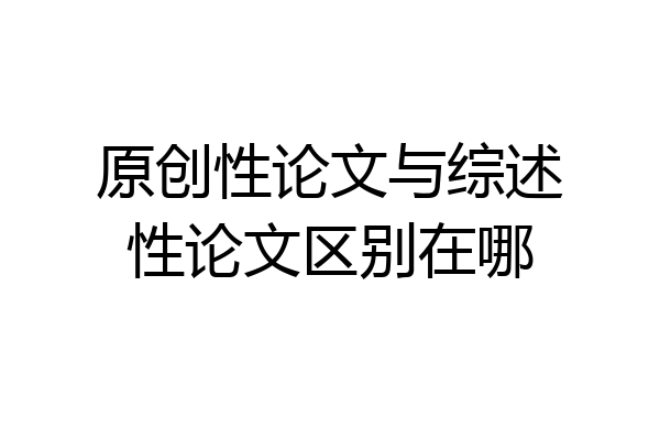 原创性论文与综述性论文区别在哪