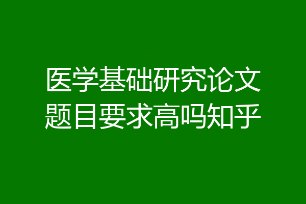 医学基础研究论文题目要求高吗知乎