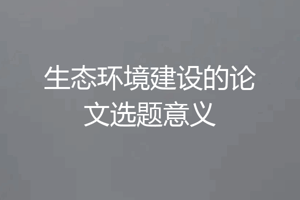 生态环境建设的论文选题意义