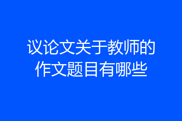 议论文关于教师的作文题目有哪些