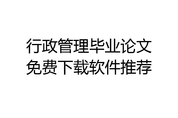 行政管理毕业论文免费下载软件推荐