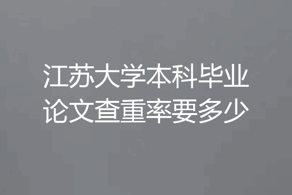 江苏大学本科毕业论文查重率要多少