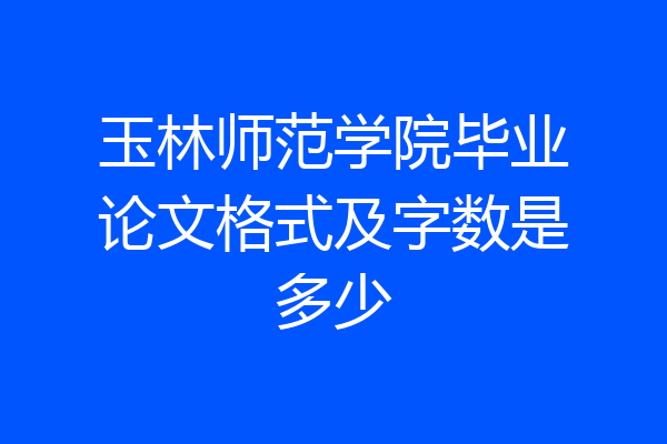玉林师范学院毕业论文格式及字数是多少