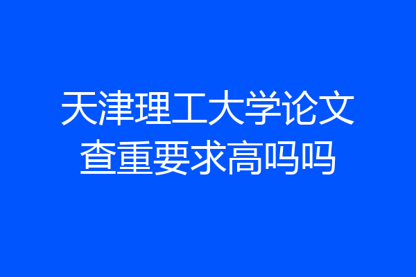 天津理工大学论文查重要求高吗吗