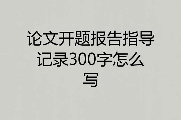 论文开题报告指导记录300字怎么写