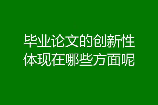 毕业论文的创新性体现在哪些方面呢
