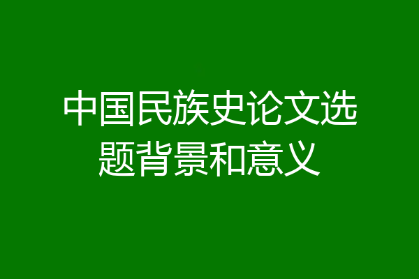 中国民族史论文选题背景和意义