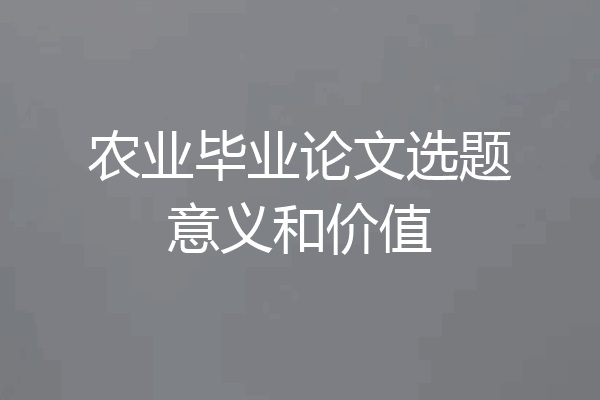 农业毕业论文选题意义和价值