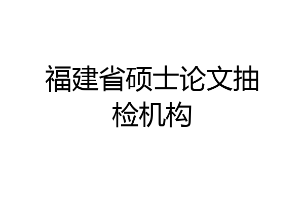 福建省硕士论文抽检机构