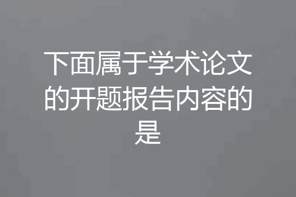 下面属于学术论文的开题报告内容的是