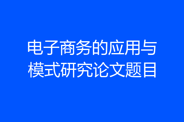 电子商务的应用与模式研究论文题目