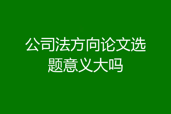 公司法方向论文选题意义大吗