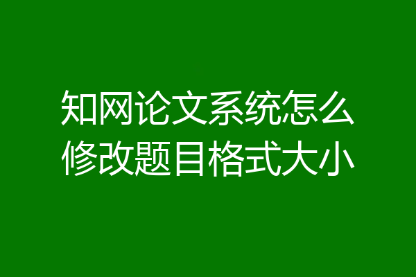 知网论文系统怎么修改题目格式大小