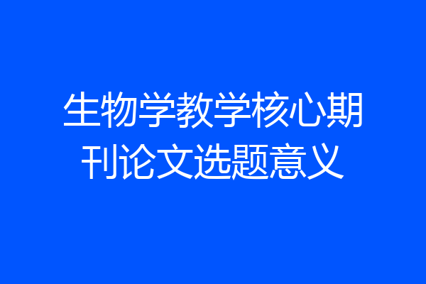 生物学教学核心期刊论文选题意义