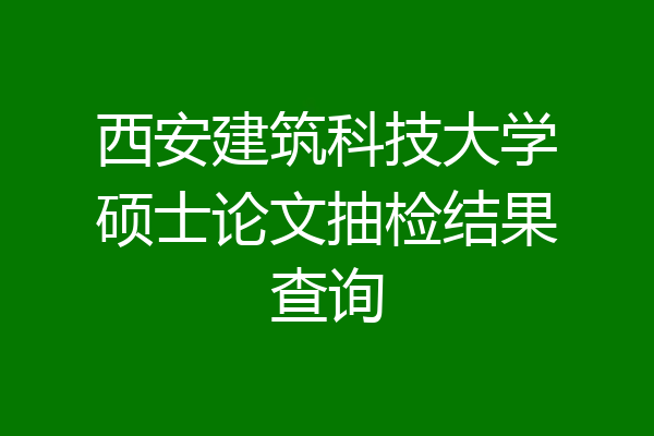 西安建筑科技大学硕士论文抽检结果查询