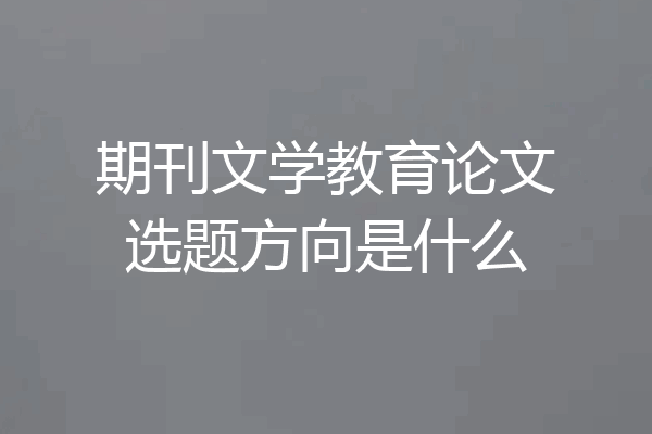 期刊文学教育论文选题方向是什么