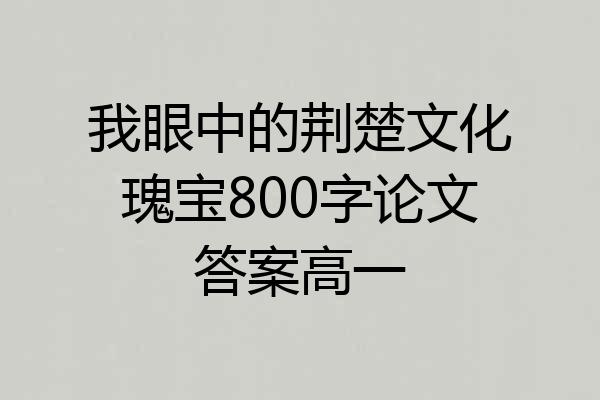 我眼中的荆楚文化瑰宝800字论文答案高一