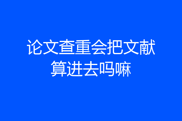 论文查重会把文献算进去吗嘛