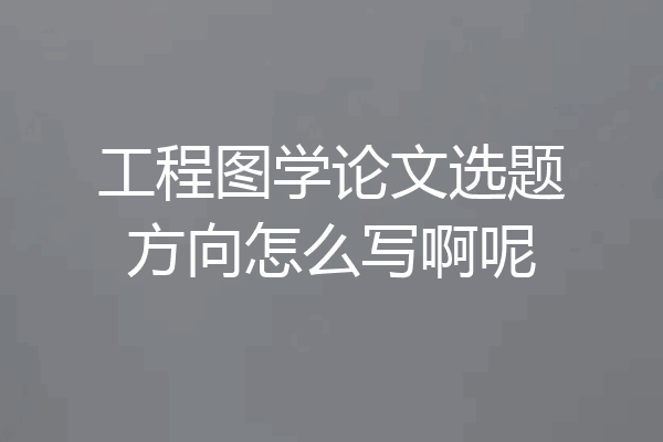 工程图学论文选题方向怎么写啊呢