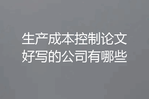 生产成本控制论文好写的公司有哪些