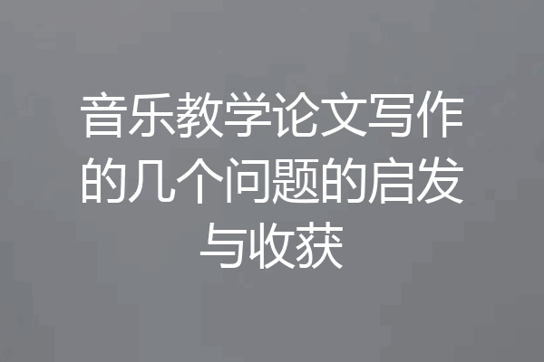 音乐教学论文写作的几个问题的启发与收获