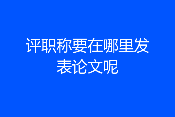 评职称要在哪里发表论文呢