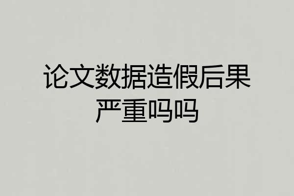 论文数据造假后果严重吗吗