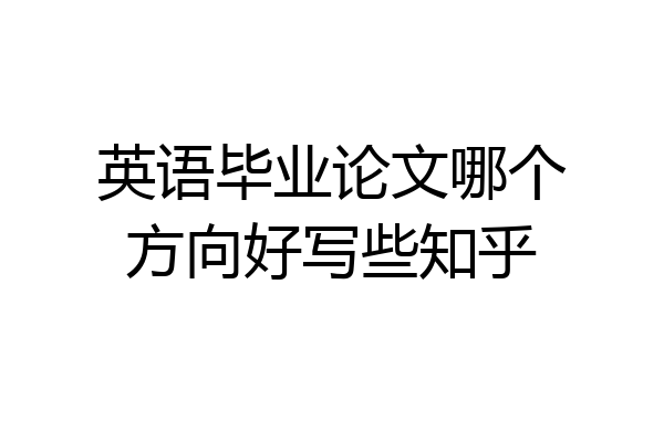 英语毕业论文哪个方向好写些知乎