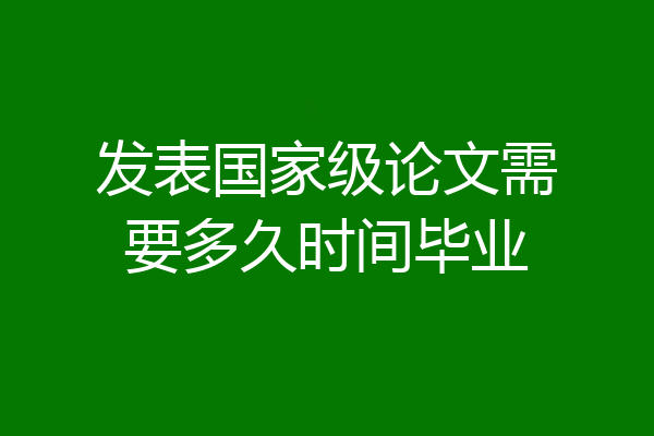 发表国家级论文需要多久时间毕业