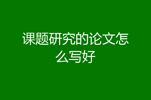 课题研究的论文怎么写好