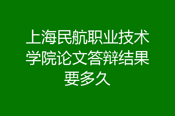上海民航职业技术学院论文答辩结果要多久