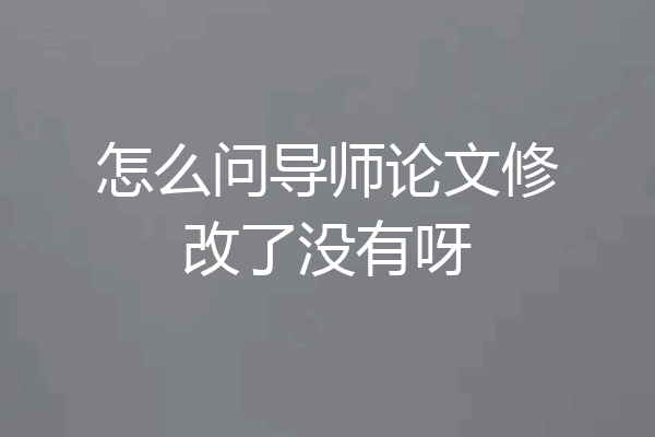 怎么问导师论文修改了没有呀