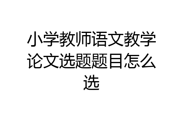 小学教师语文教学论文选题题目怎么选