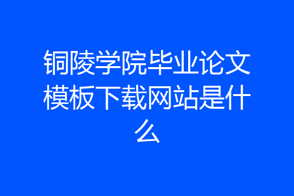 铜陵学院毕业论文模板下载网站是什么