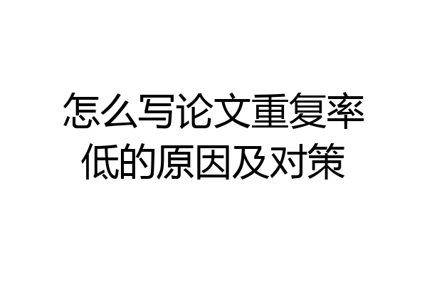 怎么写论文重复率低的原因及对策