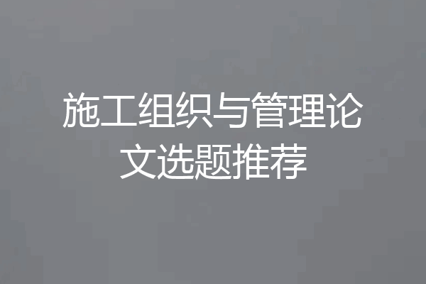 施工组织与管理论文选题推荐