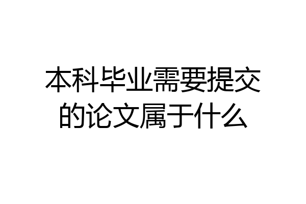 本科毕业需要提交的论文属于什么