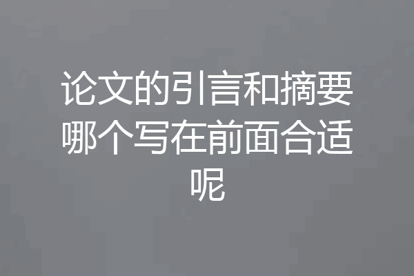 论文的引言和摘要哪个写在前面合适呢