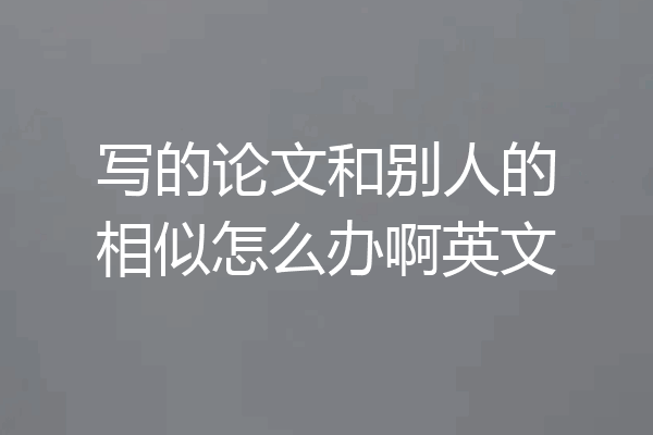 写的论文和别人的相似怎么办啊英文