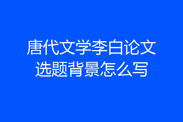 唐代文学李白论文选题背景怎么写