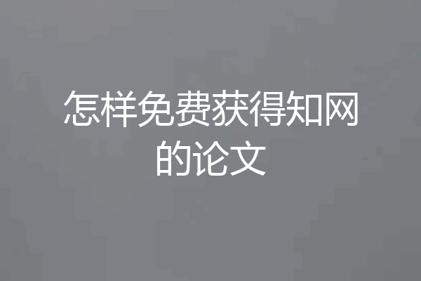怎样免费获得知网的论文