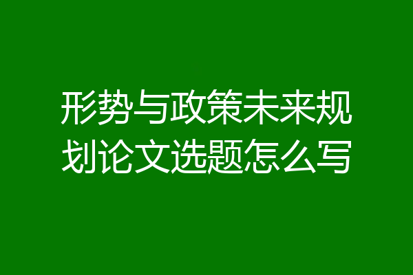 形势与政策未来规划论文选题怎么写