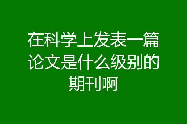 在科学上发表一篇论文是什么级别的期刊啊