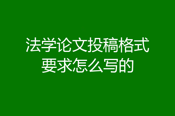 法学论文投稿格式要求怎么写的