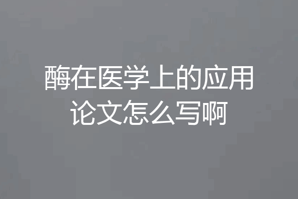 酶在医学上的应用论文怎么写啊