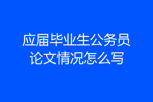 应届毕业生公务员论文情况怎么写