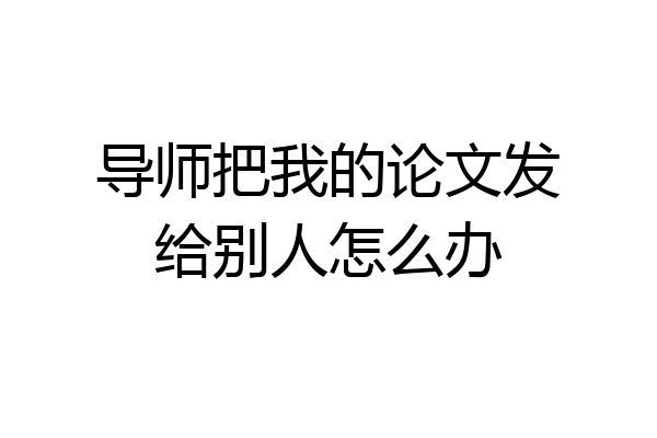 导师把我的论文发给别人怎么办
