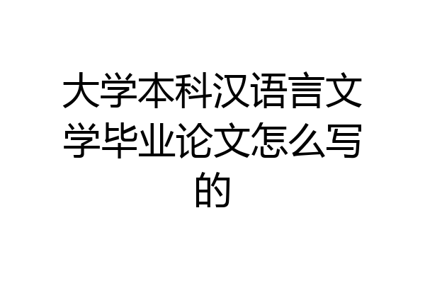 大学本科汉语言文学毕业论文怎么写的